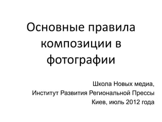 Основные правила
  композиции в
   фотографии
                   Школа Новых медиа,
Институт Развития Региональной Прессы
                   Киев, июль 2012 года
 