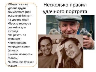 •Объектив – на
уровне груди
                    Несколько правил
снимаемого (при     удачного портрета
съемке ребенка –
на уровне глаз)
•Пространство за
спиной и для
взгляда
•Не резать по
суставам
•Фиксировать
микродвижения
(взмахи
руками, повороты
головы)
•Внимание рукам и
глазам
 