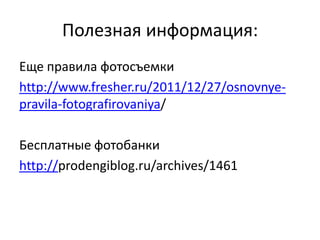 Полезная информация:
Еще правила фотосъемки
http://www.fresher.ru/2011/12/27/osnovnye-
pravila-fotografirovaniya/

Бесплатные фотобанки
http://prodengiblog.ru/archives/1461
 