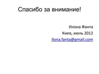 Спасибо за внимание!

                    Илона Фанта
                 Киев, июль 2012
          Ilona.fanta@gmail.com
 