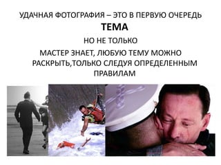 УДАЧНАЯ ФОТОГРАФИЯ – ЭТО В ПЕРВУЮ ОЧЕРЕДЬ
                  ТЕМА
              НО НЕ ТОЛЬКО
    МАСТЕР ЗНАЕТ, ЛЮБУЮ ТЕМУ МОЖНО
  РАСКРЫТЬ,ТОЛЬКО СЛЕДУЯ ОПРЕДЕЛЕННЫМ
                ПРАВИЛАМ
 