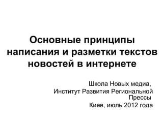 Основные принципы
написания и разметки текстов
    новостей в интернете
                   Школа Новых медиа,
        Институт Развития Региональной
                               Прессы
                   Киев, июль 2012 года
 