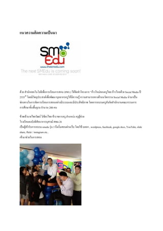 แนวความคิดความเป็นมา




ด้วย สานักเทคโนโลยีเพื่อการเรียนการสอน (สทร.) ได้จัดทาโครงการ “ก้าวใหม่ของครูไทย ก้าวไกลด้วย Social Media ปี
2555″ โดยมีวัตถุประสงค์เพื่อพัฒนาบุคลากรครูให้มความรู้ ความสามารถทางด้านนวัตกรรม Social Media นามาเป็น
                                               ี
ช่องทางในการจัดการเรียนการสอนอย่างมีระบบและมีประสิทธิภาพ โดยการอบรมครูสังกัดสานักงานคณะกรรมการ
การศึกษาขั้นพื้นฐาน จานวน 200 คน

ข้าพเจ้านายไชยวัฒน์ วิเชียรไชย ข้าราชการครู ตาแหน่ง ครูผู้ช่วย
โรงเรียนดงบังพิสัยนวการนุสรณ์ สพม.26
เป็นผู้เข้ารับการอบรม smedu รุ่น 3 จึงเริ่มสอนผ่านเว็บ โดยใช้ บลอก , wordpress, facebook, google docs, YouTube, slide
share, flickr / instagram etc..
เข้ามาช่วยในการสอน
 