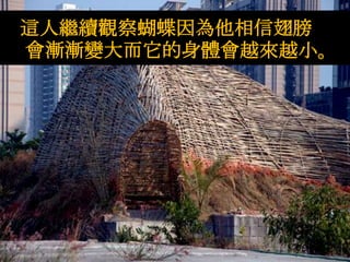 這人繼續觀察蝴蝶因為他相信翅膀
會漸漸變大而它的身體會越來越小。
 