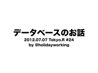 データベースのお話
 2012.07.07 Tokyo.R #24
   by @holidayworking
 