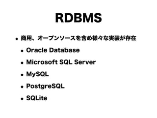 RDBMS
• 商用、オープンソースを含め様々な実装が存在
 • Oracle Database
 • Microsoft SQL Server
 • MySQL
 • PostgreSQL
 • SQLite
 