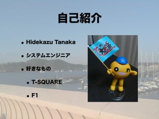 自己紹介

• Hidekazu Tanaka
• システムエンジニア
• 好きなもの
 • T-SQUARE
 • F1
 