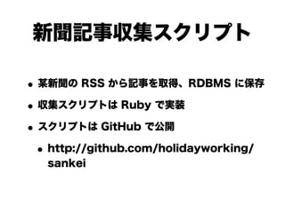 新聞記事収集スクリプト

• 某新聞の RSS から記事を取得、RDBMS に保存
• 収集スクリプトは Ruby で実装
• スクリプトは GitHub で公開
 • http://github.com/holidayworking/
   sankei
 