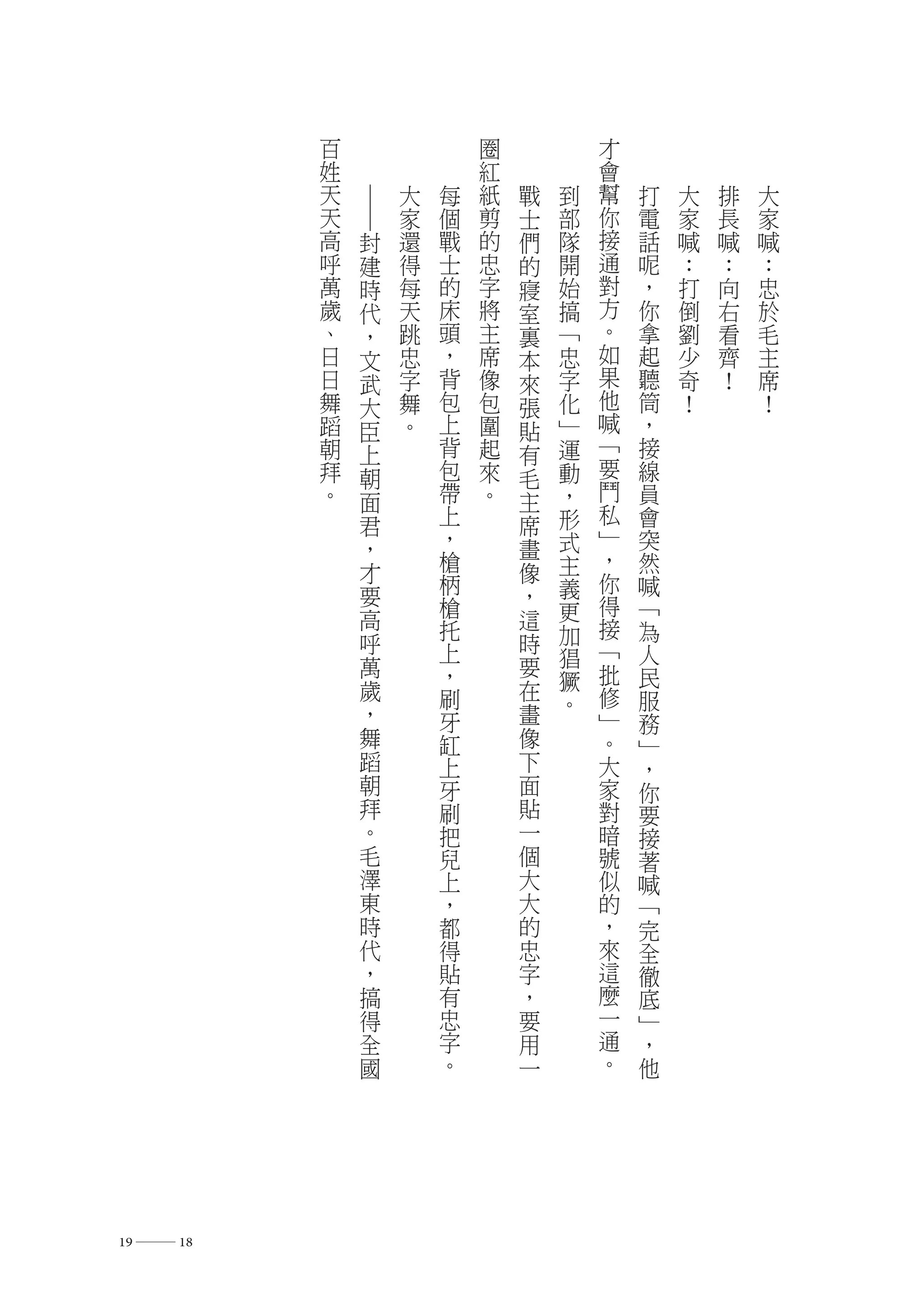 百               圈           才
          姓               紅           會
          天       大   每   紙   戰   到   幫   打   大   排   大




              ―
          天       家   個   剪   士   部   你   電   家   長   家
          高   封   還   戰   的   們   隊   接   話   喊   喊   喊
          呼   建   得   士   忠   的   開   通   呢   ：   ：   ：
          萬   時   每   的   字   寢   始   對   ，   打   向   忠
          歲   代   天   床   將   室   搞   方   你   倒   右   於
          、   ，   跳   頭   主   裏   ﹁   。   拿   劉   看   毛
          日   文   忠   ，   席   本   忠   如   起   少   齊   主
          日   武   字   背   像   來   字   果   聽   奇   ！   席
          舞   大   舞   包   包   張   化   他   筒   ！       ！
          蹈   臣   。   上   圍   貼   ﹂   喊   ，
          朝   上       背   起   有   運   ﹁   接
          拜   朝       包   來   毛   動   要   線
          。   面       帶   。   主   ，   鬥   員
              君       上       席   形   私   會
                      ，           式   ﹂   突
              ，               畫       ，
              才       槍       像   主       然
                      柄           義   你   喊
              要       槍       ，       得
              高               這   更       ﹁
                      托           加   接   為
              呼       上       時       ﹁   人
              萬               要   猖
                      ，           獗   批   民
              歲       刷       在       修   服
              ，               畫   。
                      牙               ﹂   務
              舞       缸       像       。   ﹂
              蹈       上       下       大   ，
              朝       牙       面       家   你
              拜       刷       貼       對   要
              。       把       一       暗   接
              毛       兒       個       號   著
              澤       上       大       似   喊
              東       ，       大       的   ﹁
              時       都       的       ，   完
              代       得       忠       來   全
              ，       貼       字       這   徹
              搞       有       ，       麼   底
              得       忠       要       一   ﹂
              全       字       用       通   ，
              國       。       一       。   他




19 ― 18
 
