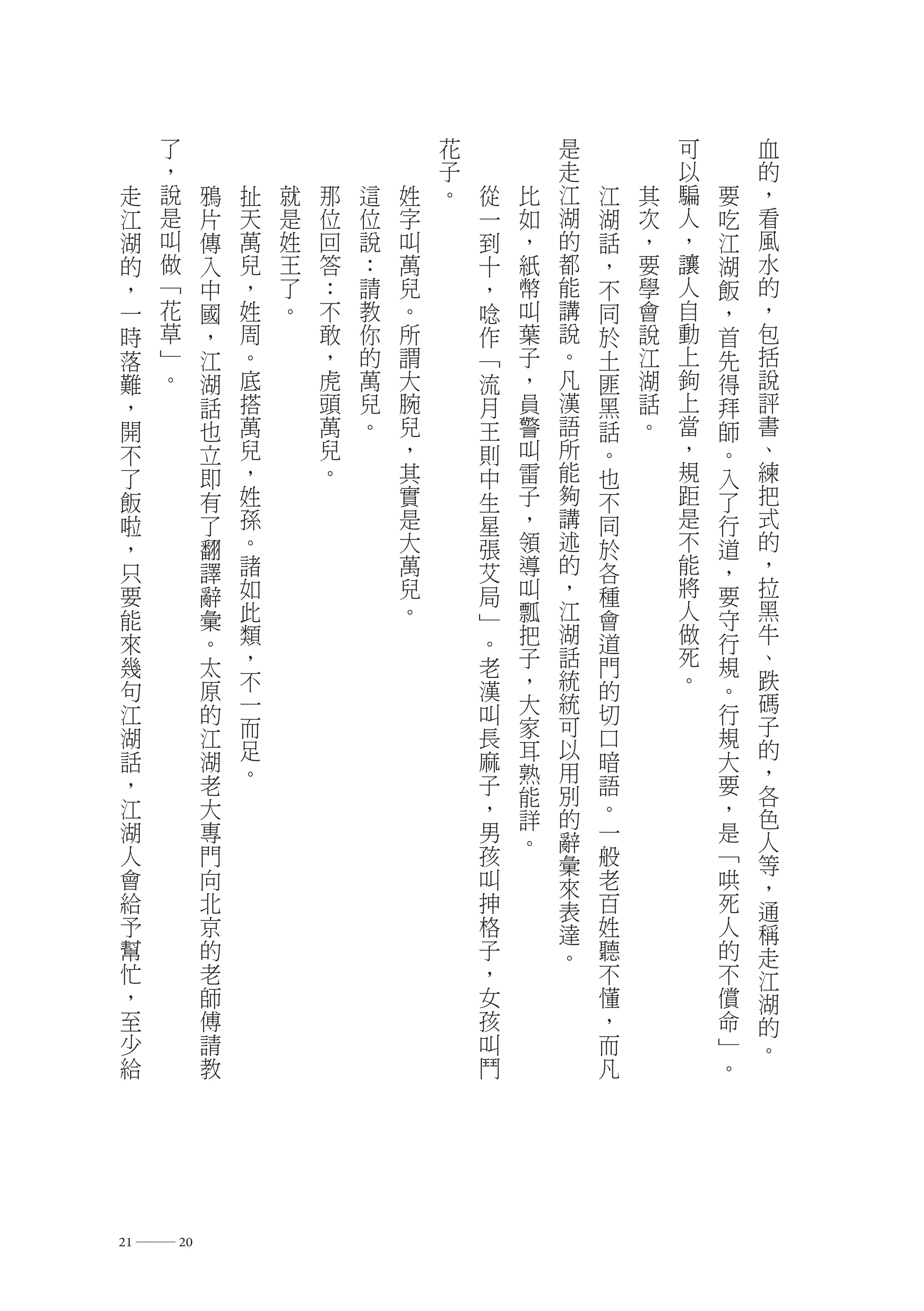 了                            花           是           可       血
     ，                            子           走           以       的
 走   說    鴉   扯   就   那   這   姓   。   從   比   江   江   其   騙   要   ，
 江   是    片   天   是   位   位   字       一   如   湖   湖   次   人   吃   看
 湖   叫    傳   萬   姓   回   說   叫       到   ，   的   話   ，   ，   江   風
 的   做    入   兒   王   答   ：   萬       十   紙   都   ，   要   讓   湖   水
 ，   ﹁    中   ，   了   ：   請   兒       ，   幣   能   不   學   人   飯   的
 一   花    國   姓   。   不   教   。       唸   叫   講   同   會   自   ，   ，
 時   草    ，   周       敢   你   所       作   葉   說   於   說   動   首   包
 落   ﹂    江   。       ，   的   謂       ﹁   子   。   土   江   上   先   括
 難   。    湖   底       虎   萬   大       流   ，   凡   匪   湖   鉤   得   說
 ，        話   搭       頭   兒   腕       月   員   漢   黑   話   上   拜   評
 開        也   萬       萬   。   兒       王   警   語   話   。   當   師   書
 不        立   兒       兒       ，       則   叫   所   。       ，   。   、
 了        即   ，       。       其       中   雷   能   也       規   入   練
 飯        有   姓               實       生   子   夠   不       距   了   把
 啦        了   孫               是       星   ，   講   同       是   行   式
 ，        翻   。               大       張   領   述   於       不   道   的
 只        譯   諸               萬       艾   導   的   各       能   ，   ，
 要        辭   如               兒       局   叫   ，   種       將   要   拉
 能        彙   此               。       ﹂   瓢   江   會       人   守   黑
 來        。   類                       。   把   湖   道       做   行   牛
 幾        太   ，                       老   子   話   門       死   規   、
 句        原   不                       漢   ，   統   的       。   。   跌
 江        的   一                       叫   大   統   切           行   碼
              而                           家   可                   子
 湖        江                           長       以   口           規   的
 話        湖   足                       麻   耳       暗           大
              。                           熟   用                   ，
 ，        老                           子       別   語           要   各
                                          能
 江        大                           ，   詳   的   。           ，   色
 湖        專                           男   。   辭   一           是   人
 人        門                           孩       彙   般           ﹁   等
 會        向                           叫       來   老           哄   ，
 給        北                           抻       表   百           死   通
 予        京                           格       達   姓           人   稱
 幫        的                           子       。   聽           的   走
 忙        老                           ，           不           不   江
 ，        師                           女           懂           償   湖
 至        傅                           孩           ，           命   的
 少        請                           叫           而           ﹂   。
 給        教                           鬥           凡           。




21 ― 20
 