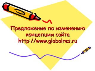 Предложение по изменению
     концепции сайта
  http://www.globalres.ru
 
