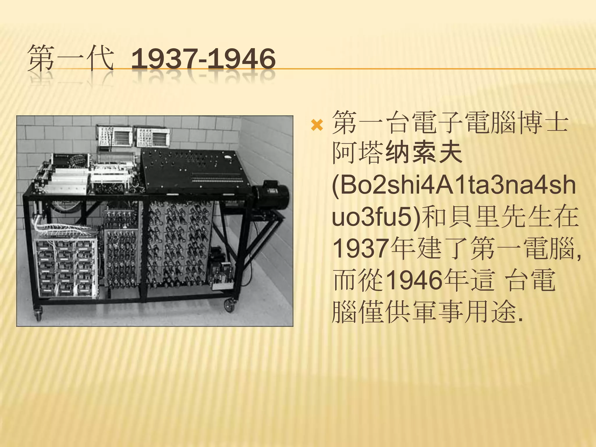 第一代 1937-1946

                   第一台電子電腦博士
                    阿塔纳索夫
                    (Bo2shi4A1ta3na4sh
                    uo3fu5)和貝里先生在
                    1937年建了第一電腦,
                    而從1946年這 台電
                    腦僅供軍事用途.
 