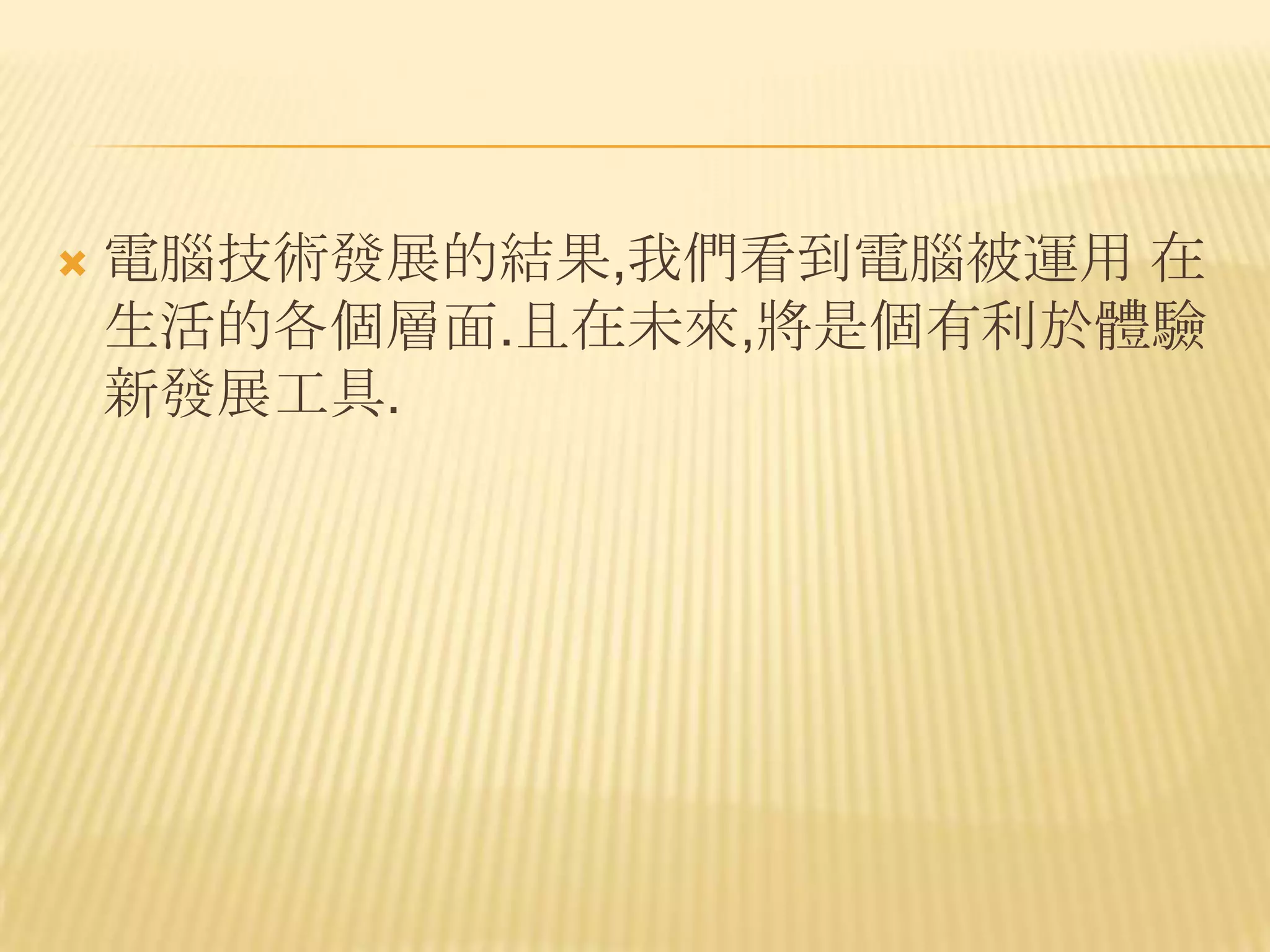    電腦技術發展的結果,我們看到電腦被運用 在
    生活的各個層面.且在未來,將是個有利於體驗
    新發展工具.
 