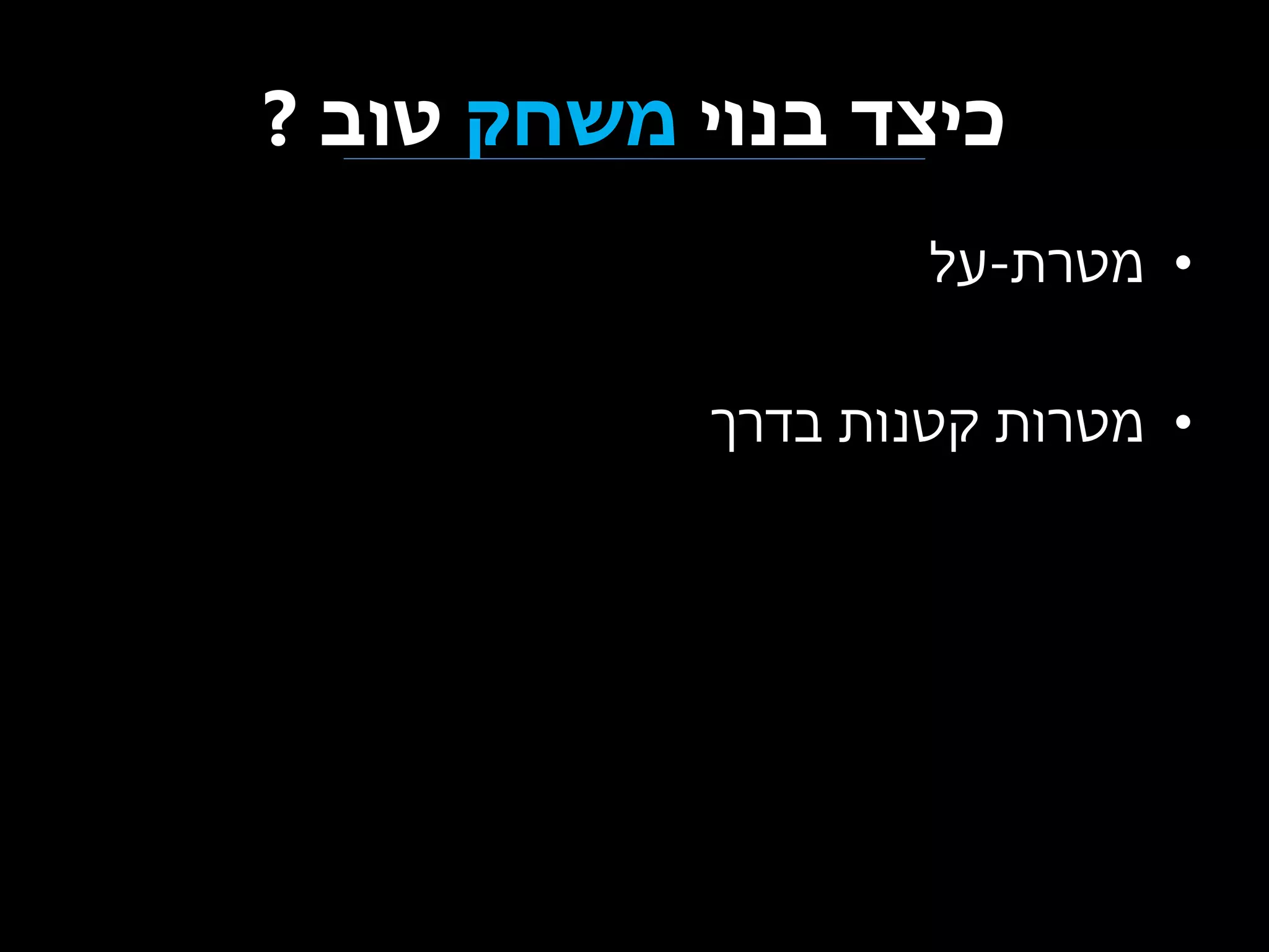 ‫כיצד בנוי משחק טוב ?‬
‫• מטרת-על‬
‫• מטרות קטנות בדרך‬

 