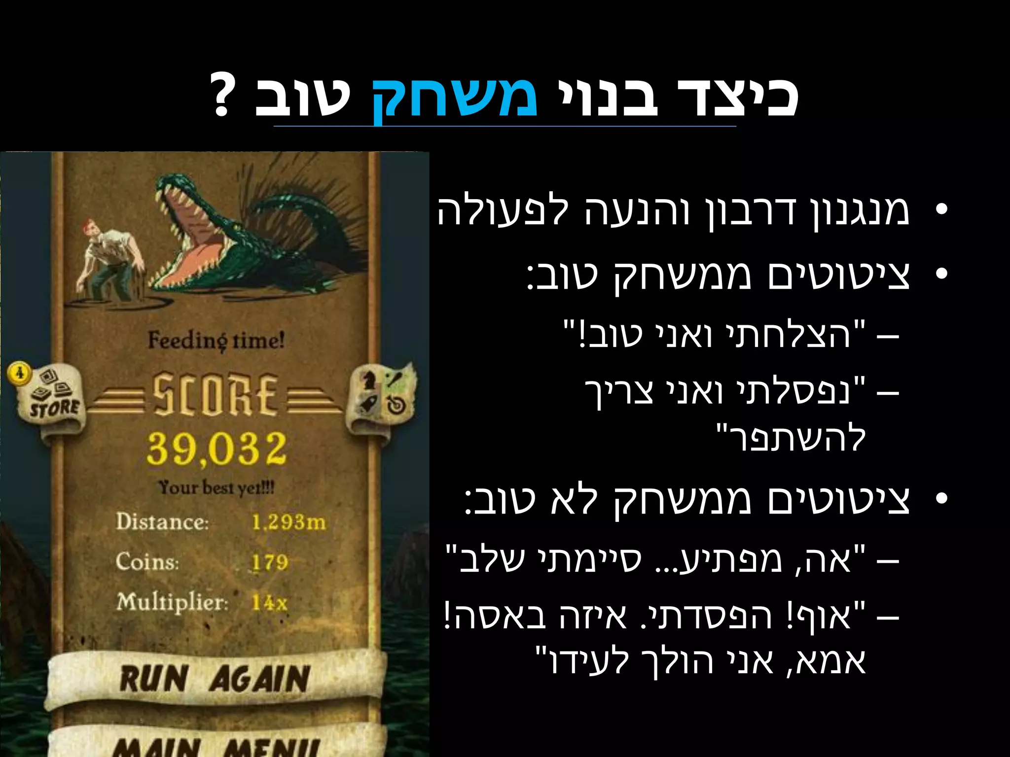 ‫כיצד בנוי משחק טוב ?‬
‫• מנגנון דרבון והנעה לפעולה‬
‫• ציטוטים ממשחק טוב:‬
‫– "הצלחתי ואני טוב!"‬
‫– "נפסלתי ואני צריך‬
‫להשתפר"‬

‫• ציטוטים ממשחק לא טוב:‬
‫– "אה, מפתיע... סיימתי שלב"‬
‫– "אוף! הפסדתי. איזה באסה!‬
‫אמא, אני הולך לעידו"‬

 