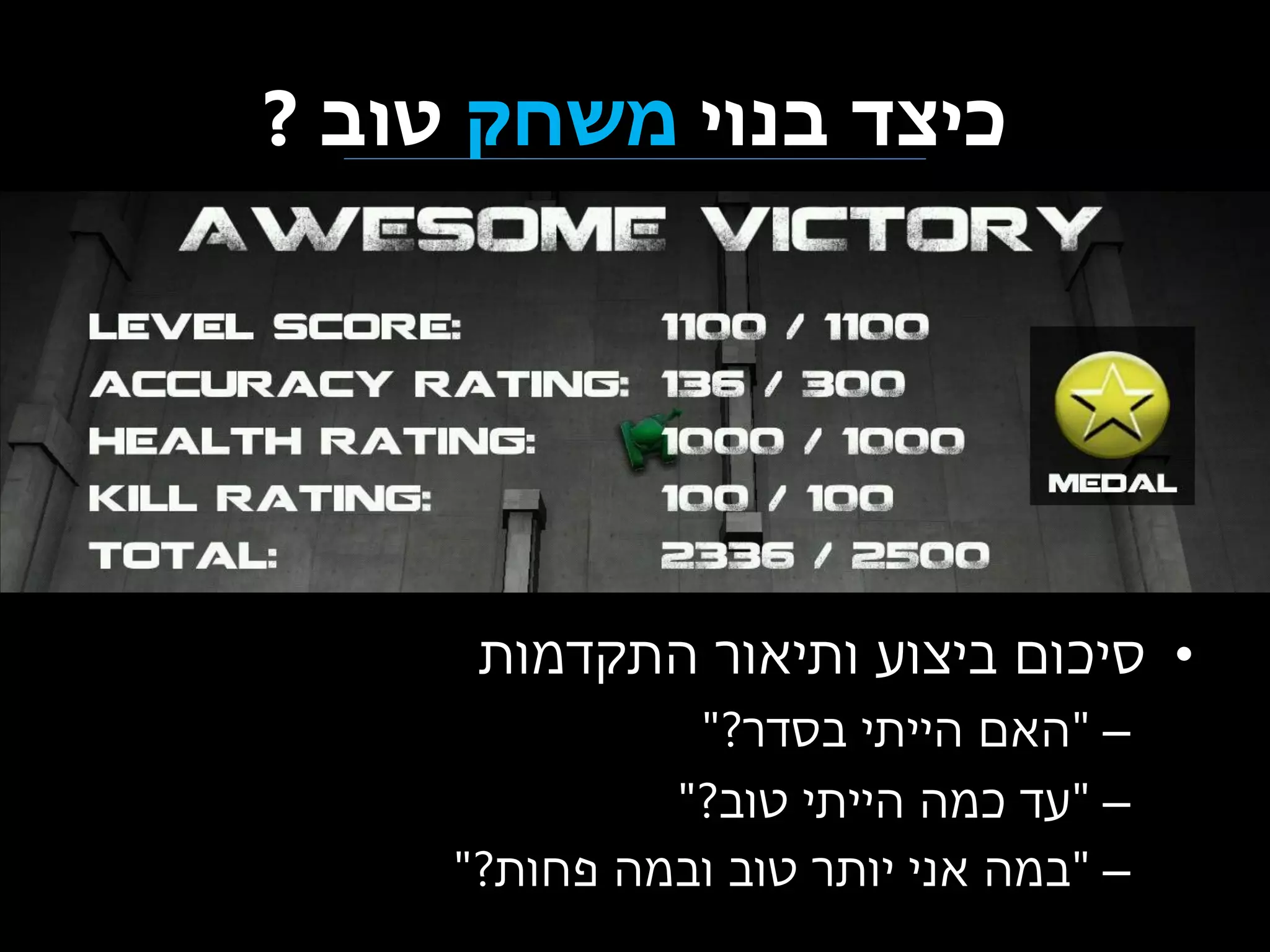 ‫כיצד בנוי משחק טוב ?‬

‫• סיכום ביצוע ותיאור התקדמות‬
‫– "האם הייתי בסדר?"‬
‫– "עד כמה הייתי טוב?"‬
‫– "במה אני יותר טוב ובמה פחות?"‬

 