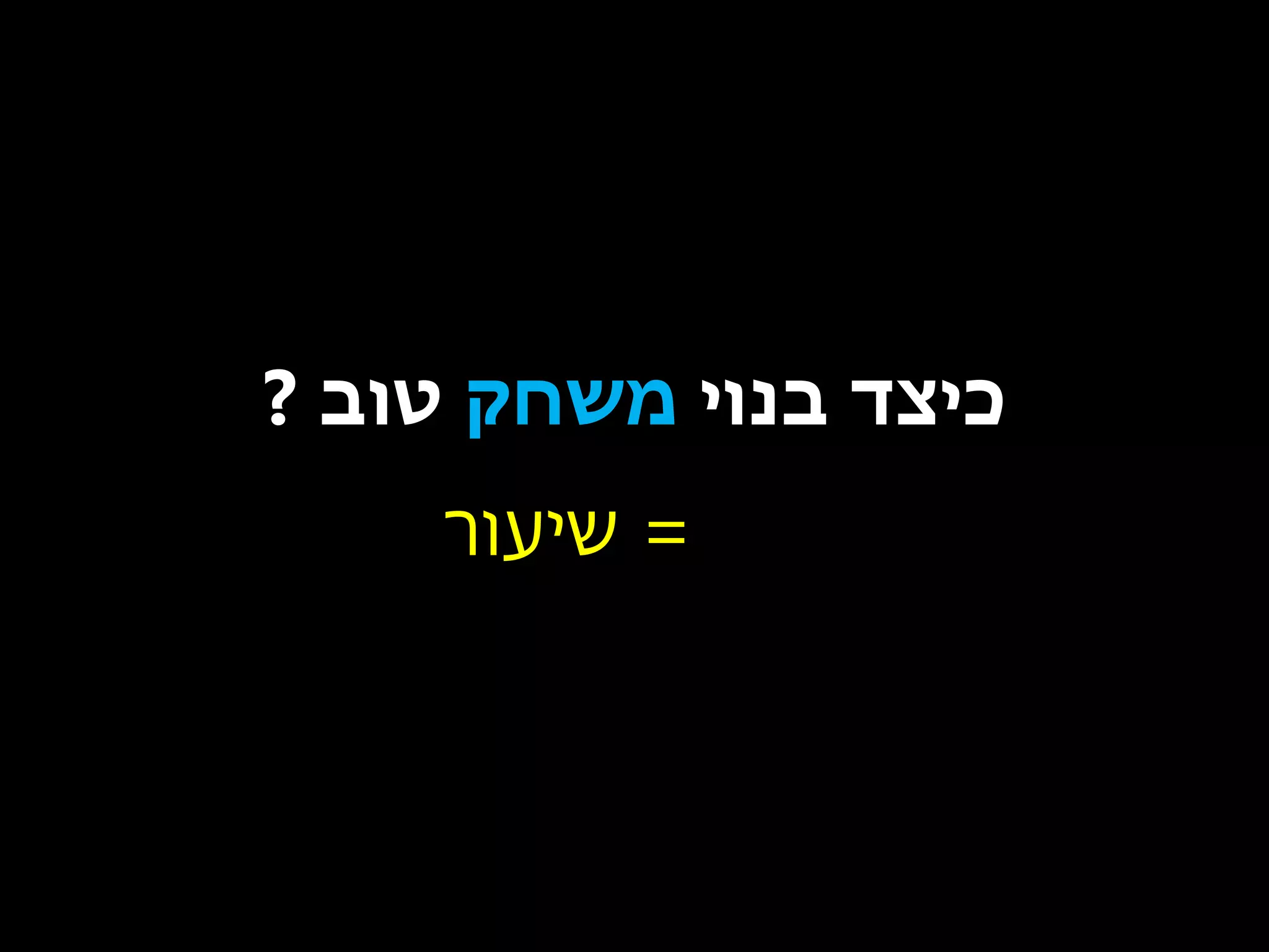 ‫כיצד בנוי משחק טוב ?‬
‫= שיעור‬

 