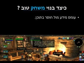 ‫כיצד בנוי משחק טוב ?‬
‫• עומס מידע מול חוסר בתוכן.‬

 