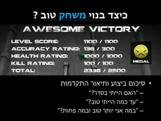 ‫כיצד בנוי משחק טוב ?‬

‫• סיכום ביצוע ותיאור התקדמות‬
‫– "האם הייתי בסדר?"‬
‫– "עד כמה הייתי טוב?"‬
‫– "במה אני יותר טוב ובמה פחות?"‬

 