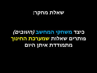 ‫שאלת מחקר:‬

‫כיצד משחקי המחשב (הטובים)‬
‫פותרים שאלות שמערכת החינוך‬
‫מתמודדת איתן היום‬

 