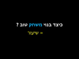 ‫כיצד בנוי משחק טוב ?‬
‫= שיעור‬

 