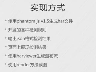 实现方式
* 使用phantom js v1.5生成har文件

* 开发的各种检测规则

* 输出json格式检测结果

* 页面上展现检测结果

* 使用harviewer生成瀑布流

* 使用render方法截图
 