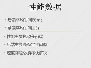 性能数据
* 后端平均时间60ms

* 前端平均时间1.3s

• 性能主要瓶颈在前端

• 后端主要是稳定性问题

• 速度问题必须尽快解决
 