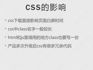 C S S 的影响
* css下载直接影响页面白屏时间

* css中class名字一般较长

* html和js里调用的地方class也要写一份

* 产品多次升级后css有很多冗余代码
 