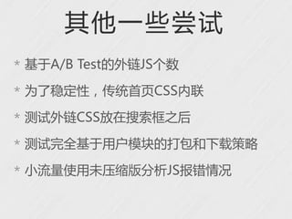 其他一些尝试
* 基于A/B Test的外链JS个数

* 为了稳定性，传统首页CSS内联

* 测试外链CSS放在搜索框之后

* 测试完全基于用户模块的打包和下载策略

* 小流量使用未压缩版分析JS报错情况
 