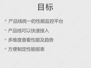 目标
* 产品线统一的性能监控平台
* 产品线可以快速接入

* 多维度查看性能及趋势

* 方便制定性能报表
 