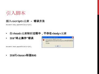 引入脚本
插入<script>元素 – 错误方法
document.body.appendChild(script);




• 在<head>元素解析过程中，不存在<body>元素
• IE6“终止操作”错误

document.head.appendChild(script);




• IE6的<base>标签BUG
 