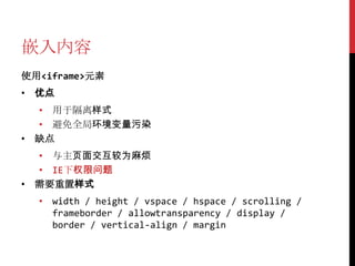 嵌入内容
使用<iframe>元素
• 优点
  • 用于隔离样式
  • 避免全局环境变量污染
• 缺点
  • 与主页面交互较为麻烦
  • IE下权限问题
• 需要重置样式
  • width / height / vspace / hspace / scrolling /
    frameborder / allowtransparency / display /
    border / vertical-align / margin
 