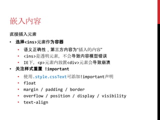 嵌入内容
直接插入元素
• 选择<ins>元素作为容器
  • 语义正确性，第三方内容为“插入的内容”
  • <ins>是透明元素，不会导致内容模型错误
  • IE下，<p>元素内放置<div>元素会导致崩溃
• 关注样式重置 !important
  •   使用.style.cssText可添加!important声明
  •   float
  •   margin / padding / border
  •   overflow / position / display / visibility
  •   text-align
 