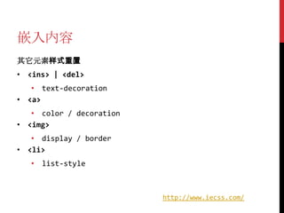 嵌入内容
其它元素样式重置
• <ins> | <del>
   • text-decoration
• <a>
   • color / decoration
• <img>
   • display / border
• <li>
   • list-style



                          http://www.iecss.com/
 