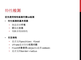 特性检测
优先使用特性检测代替UA检测
• 特性检测的基本思路
  • 制造差异环境
  • 获取状态值
  • 判断并得到特性

• 常见特性
  •   是否支持position: fixed
  •   iframe是否存在权限问题
  •   Flash对象使用<object>或者<embed>
  •   是否支持border-radius
 
