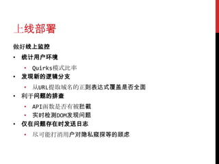 上线部署
做好线上监控
• 统计用户环境
  • Quirks模式比率
• 发现新的逻辑分支
  • 从URL提取域名的正则表达式覆盖是否全面
• 利于问题的排查
  • API函数是否有被拦截
  • 实时检测DOM发现问题
• 仅在问题存在时发送日志
  • 尽可能打消用户对隐私窥探等的顾虑
 