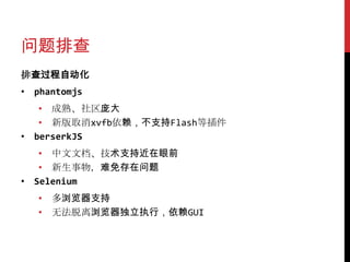 问题排查
排查过程自动化
• phantomjs
   • 成熟、社区庞大
   • 新版取消xvfb依赖，不支持Flash等插件
• berserkJS
   • 中文文档、技术支持近在眼前
   • 新生事物，难免存在问题
• Selenium
   • 多浏览器支持
   • 无法脱离浏览器独立执行，依赖GUI
 