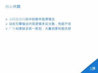 核心问题


 去除投放代码中的脚本阻滞情况
 动态引擎输出内容逻辑多且分散，性能不佳
 广告创意缺乏统一规划，大量创意性能失控
 
