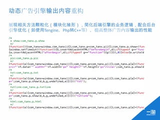 动态广告引擎输出内容重构

展现相关方法颗粒化（模块化雏形），简化后端引擎的业务逻辑，配合后台
引擎优化（如使用Tengine，Php转C++等），提高整体广告内容输出的性能
 