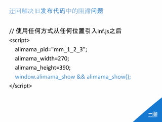 迂回解决旧发布代码中的阻滞问题


// 使用任何方式从任何位置引入inf.js之后
<script>
   alimama_pid="mm_1_2_3”;
   alimama_width=270;
   alimama_height=390;
   window.alimama_show && alimama_show();
</script>
 