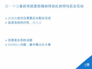 在一个完备的系统里前端如何自处如何与后台互动


 前端改进往往需要后台配合完成
 选准改进的时机，切入点




 资源是永恒的话题
 找到核心问题，集中精力办大事
 