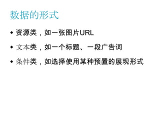 数据的形式
 资源类，如一张图片URL

 文本类，如一个标题、一段广告词

 条件类，如选择使用某种预置的展现形式
 