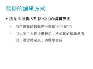 数据的编辑方式
 所见即所得 VS 格式化的编辑界面
 •   用户编辑的数据并不都是“看得见”的

 •   引入第三方设计模板后，格式化的编辑界面
     便于设计师定义，由程序生成
 