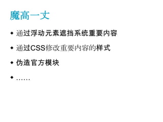 魔高一丈
 通过浮动元素遮挡系统重要内容

 通过CSS修改重要内容的样式

 伪造官方模块

 ……
 