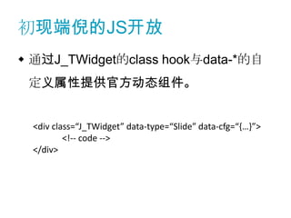 初现端倪的JS开放
 通过J_TWidget的class hook与data-*的自
 定义属性提供官方动态组件。


  <div class=“J_TWidget” data-type=“Slide” data-cfg=“{…}”>
          <!-- code -->
  </div>
 
