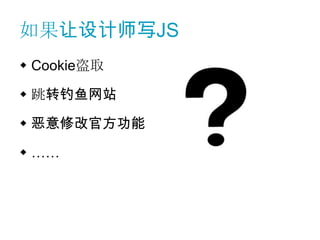 如果让设计师写JS
 Cookie盗取

 跳转钓鱼网站

 恶意修改官方功能

 ……
 
