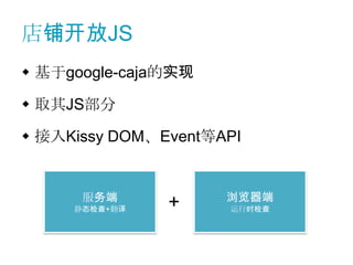 店铺开放JS
 基于google-caja的实现

 取其JS部分

 接入Kissy DOM、Event等API


      服务端            浏览器端
     静态检查+翻译   +     运行时检查
 