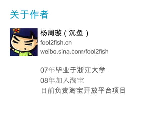 关于作者
   杨周璇（沉鱼）
   fool2fish.cn
   weibo.sina.com/fool2fish


   07年毕业于浙江大学
   08年加入淘宝
   目前负责淘宝开放平台项目
 