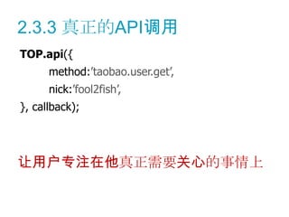 2.3.3 真正的API调用
TOP.api({
      method:’taobao.user.get’,
      nick:’fool2fish’,
}, callback);




让用户专注在他真正需要关心的事情上
 