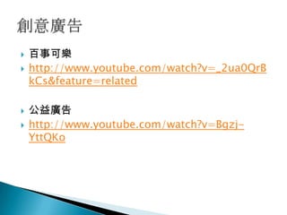    百事可樂
   http://www.youtube.com/watch?v=_2ua0QrB
    kCs&feature=related

   公益廣告
   http://www.youtube.com/watch?v=Bgzj-
    YttQKo
 